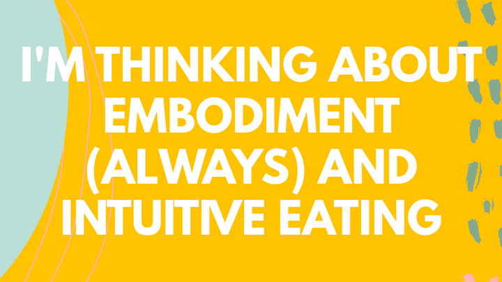 I'M THINKING ABOUT EMBODIMENT (ALWAYS) AND INTUITIVE EATING